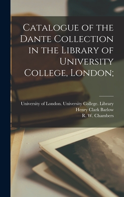 Catalogue of the Dante Collection in the Library of University College, London; - University of London University Coll (Creator), and Barlow, Henry Clark 1806-1876, and Chambers, R W (Raymond Wilson) 187...