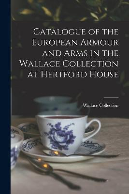 Catalogue of the European Armour and Arms in the Wallace Collection at Hertford House - Collection, Wallace