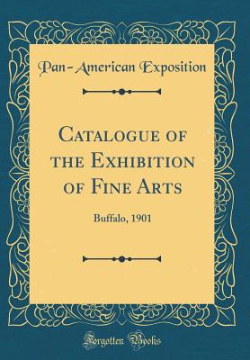 Catalogue of the Exhibition of Fine Arts: Buffalo, 1901 (Classic Reprint) - Exposition, Pan-American