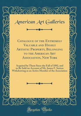 Catalogue of the Extremely Valuable and Highly Artistic Property, Belonging to the American Art Association, New York: Acquired by Them Since the Fall of 1892, and to Be Sold on Account of Mr. James F. Sutton Withdrawing as an Active Member of the Associa - Galleries, American Art