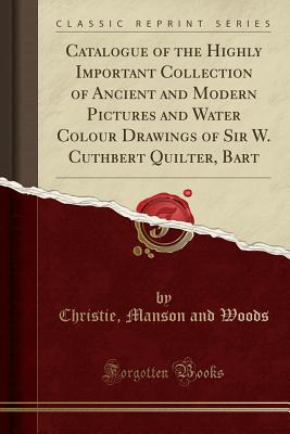 Catalogue of the Highly Important Collection of Ancient and Modern Pictures and Water Colour Drawings of Sir W. Cuthbert Quilter, Bart (Classic Reprint) - Woods, Christie Manson and