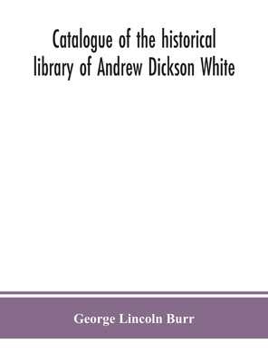 Catalogue of the historical library of Andrew Dickson White - Lincoln Burr, George