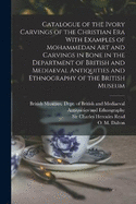 Catalogue of the Ivory Carvings of the Christian era With Examples of Mohammedan art and Carvings in Bone in the Department of British and Mediaeval Antiquities and Ethnography of the British Museum