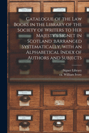 Catalogue of the Law Books in the Library of the Society of Writers to Her Majesty's Signet in Scotland: bArranged Systematically, With an Alphabetical Index of Authors and Subjects