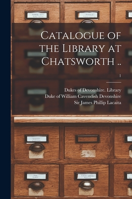 Catalogue of the Library at Chatsworth ..; 1 - Dukes of Devonshire Library (Chatswo (Creator), and Devonshire, William Cavendish Duke of (Creator), and Lacaita, James...