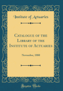 Catalogue of the Library of the Institute of Actuaries: November, 1880 (Classic Reprint)