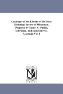 Catalogue of the Library of the State Historical Society of Wisconsin. Prepared by Daniel S. Durrie, Librarian, and Isabel Durrie, Assistant. Vol. 1