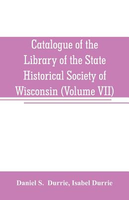 Catalogue of the Library of the State Historical Society of Wisconsin (Volume VII) - S, Daniel, and Durrie, Isabel