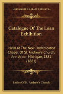Catalogue Of The Loan Exhibition: Held At The New Undedicated Chapel Of St. Andrew's Church, Ann Arbor, Michigan, 1881 (1881)