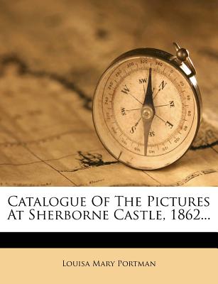 Catalogue of the Pictures at Sherborne Castle, 1862 - Portman, Louisa Mary