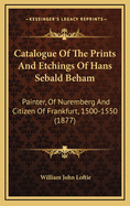 Catalogue of the Prints and Etchings of Hans Sebald Beham: Painter, of Nuremberg and Citizen of Frankfurt, 1500-1550 (1877)