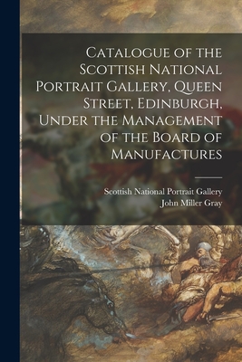 Catalogue of the Scottish National Portrait Gallery, Queen Street, Edinburgh, Under the Management of the Board of Manufactures - Scottish National Portrait Gallery (Creator), and Gray, John Miller 1850-1894