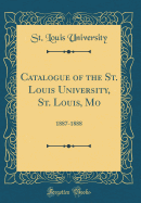 Catalogue of the St. Louis University, St. Louis, Mo: 1887-1888 (Classic Reprint)