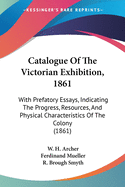 Catalogue Of The Victorian Exhibition, 1861: With Prefatory Essays, Indicating The Progress, Resources, And Physical Characteristics Of The Colony (1861)