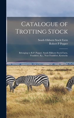 Catalogue of Trotting Stock: Belonging to R.P. Pepper. South Elkhorn Stock Farm, Frankfort, Ky., Near Frankfort, Kentucky - South Elkhorn Stock Farm (Frankfort (Creator), and Pepper, Robert P