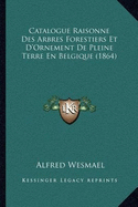 Catalogue Raisonne Des Arbres Forestiers Et D'Ornement De Pleine Terre En Belgique (1864)