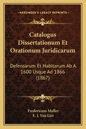 Catalogus Dissertationum Et Orationum Juridicarum: Defensarum Et Habitarum Ab A. 1600 Usque Ad 1866 (1867)