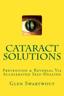 Cataract Solutions: Prevention & Reversal Via Accelerated Self-Healing - Swartwout, Glen, Dr.