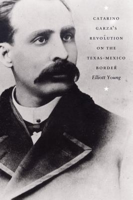Catarino Garza's Revolution on the Texas-Mexico Border - Young, Elliott