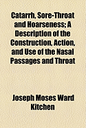 Catarrh, Sore-Throat and Hoarseness: A Description of the Construction, Action, and Uses of the Nasal Passages and Throat, Certain Diseases to Which They Are Subject, and the Best Methods for Their Prevention and Cure (Classic Reprint)