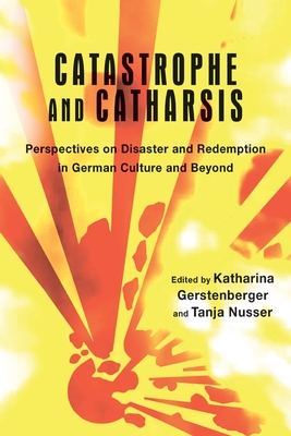 Catastrophe and Catharsis: Perspectives on Disaster and Redemption in German Culture and Beyond - Gerstenberger, Katharina (Editor), and Nusser, Tanja (Editor)