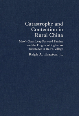 Catastrophe and Contention in Rural China: Mao's Great Leap Forward Famine and the Origins of Righteous Resistance in Da Fo Village - Thaxton, Jr, Ralph A.