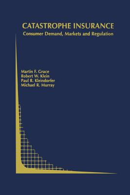 Catastrophe Insurance: Consumer Demand, Markets and Regulation - Grace, Martin F, and Klein, Robert W, and Kleindorfer, Paul R