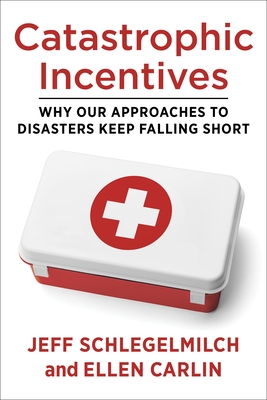 Catastrophic Incentives: Why Our Approaches to Disasters Keep Falling Short - Schlegelmilch, Jeff, Professor, and Carlin, Ellen