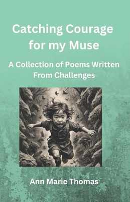 Catching Courage for my Muse: A Collection of Poems Written From Challenges - Thomas, Ann Marie