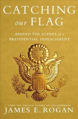 Catching Our Flag: Behind the Scenes of a Presidential Impeachment - Rogan, James E