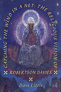 Catching the Wind in a Net: The Religious Vision of Robertson Davies - Little, Dave