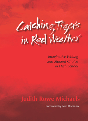 Catching Tigers in Red Weather: Imaginative Writing and Student Choice in High School - Michaels, Judith Rowe, and Romano, Tom (Foreword by)