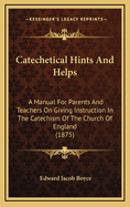 Catechetical Hints and Helps: A Manual for Parents and Teachers on Giving Instruction in the Catechism of the Church of England (1875)