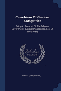 Catechism Of Grecian Antiquities: Being An Account Of The Religion, Government, Judicial Proceedings, Etc. Of The Greeks