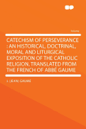 Catechism of Perseverance: An Historical, Doctrinal, Moral and Liturgical Exposition of the Catholic Religion, Translated from the French of ABBE Gaume