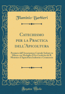 Catechismo Per La Practica Dell'apicoltura: Premiato Dall'associazione Centrale Sedente in Milano Con Medaglia D'Oro Conferita Dal R. Ministero D'Agricoltura Industria E Commercio (Classic Reprint)