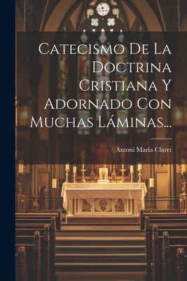 Catecismo de La Doctrina Cristiana y Adornado Con Muchas Laminas... - Claret, Antoni Maria