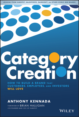 Category Creation: How to Build a Brand That Customers, Employees, and Investors Will Love - Kennada, Anthony, and Halligan, Brian (Foreword by)