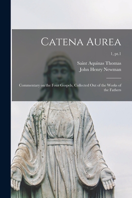 Catena Aurea: Commentary on the Four Gospels, Collected out of the Works of the Fathers; 1, pt.1 - Thomas, Aquinas Saint (Creator), and Newman, John Henry 1801-1890