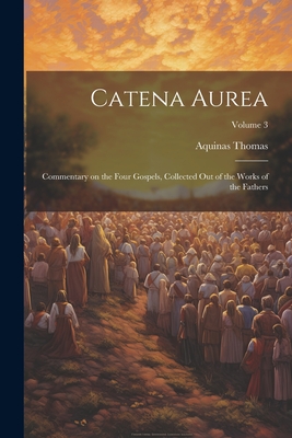 Catena Aurea: Commentary on the Four Gospels, Collected out of the Works of the Fathers; Volume 3 - Thomas, Aquinas