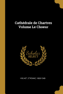 Cathdrale de Chartres Volume Le Choeur