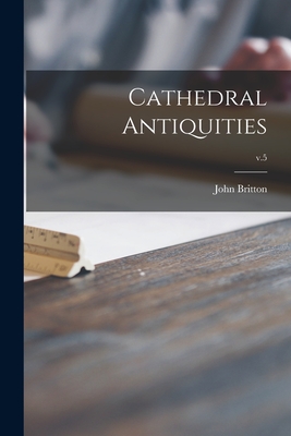 Cathedral Antiquities; v.5 - Britton, John 1771-1857