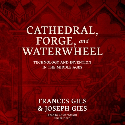 Cathedral, Forge, and Waterwheel: Technology and Invention in the Middle Ages - Gies, Frances, and Gies, Joseph, and Flosnik (Read by)