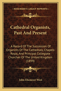 Cathedral Organists, Past and Present: A Record of the Succession of Organists of the Cathedrals, Chapels Royal, and Principal Collegiate Churches of the United Kingdom (1899)