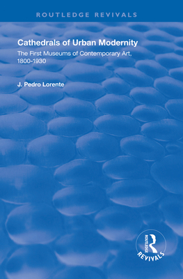 Cathedrals of Urban Modernity: Creation of the First Museums of Contemporary Art - Lorente, J. Pedro