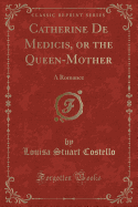 Catherine de Medicis, or the Queen-Mother: A Romance (Classic Reprint)