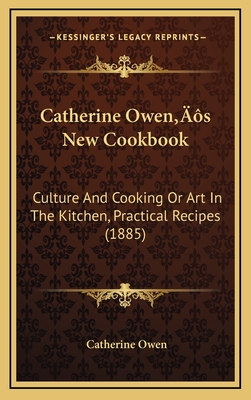 Catherine Owen's New Cookbook: Culture and Cooking or Art in the Kitchen, Practical Recipes (1885) - Owen, Catherine