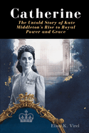 Catherine: The Untold Story of Kate Middleton's Rise to Royal Power and Grace