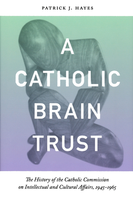 Catholic Brain Trust: The History of the Catholic Commission on Intellectual and Cultural Affairs, 1945-1965 - Hayes, Patrick