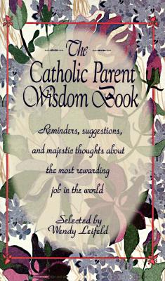 Catholic Parent Wisdom Book: Reminders, Suggestions, and Majestic Thoughts about the Most Rewarding Job in the World - Leifeld, Wendy